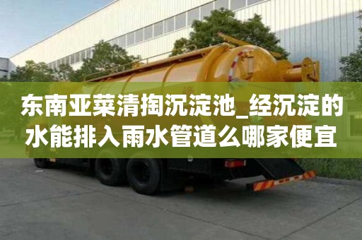 東南亞菜清掏沉淀池_經沉淀的水能排入雨水管道么哪家便宜