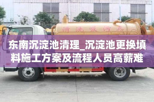 東南沉淀池清理_沉淀池更換填料施工方案及流程人員高薪難求