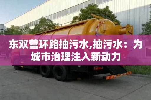 東雙營環路抽污水,抽污水：為城市治理注入新動力