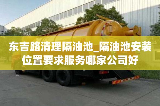 東吉路清理隔油池_隔油池安裝位置要求服務哪家公司好