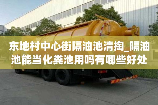 東地村中心街隔油池清掏_隔油池能當化糞池用嗎有哪些好處