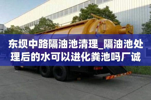 東壩中路隔油池清理_隔油池處理后的水可以進(jìn)化糞池嗎廠誠(chéng)信經(jīng)營(yíng)