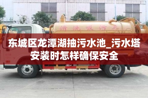 東城區龍潭湖抽污水池_污水塔安裝時怎樣確保安全