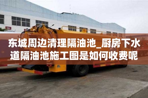東城周邊清理隔油池_廚房下水道隔油池施工圖是如何收費呢