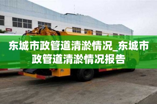 東城市政管道清淤情況_東城市政管道清淤情況報告 東城市政管道清淤情況_東城市政管道清淤情況報告