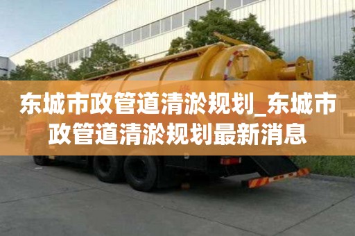 東城市政管道清淤規劃_東城市政管道清淤規劃最新消息