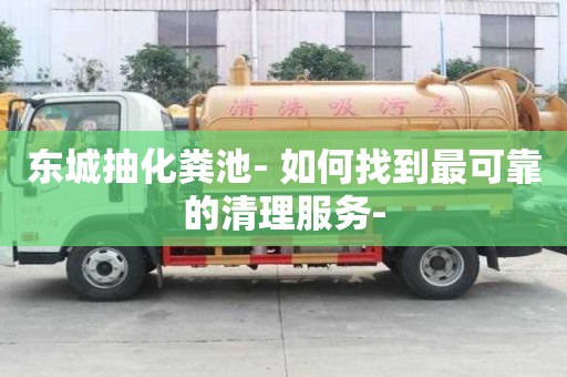 東城抽化糞池- 如何找到最可靠的清理服務(wù)-