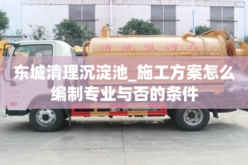 東城清理沉淀池_施工方案怎么編制專業與否的條件