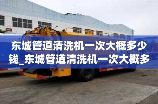 東城管道清洗機一次大概多少錢_東城管道清洗機一次大概多少錢啊