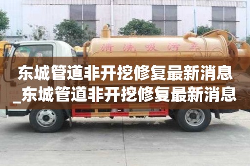東城管道非開挖修復最新消息_東城管道非開挖修復最新消息新聞