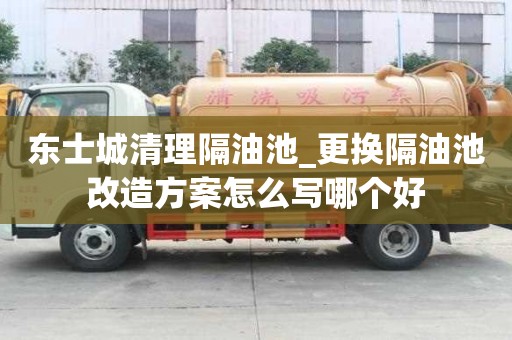東士城清理隔油池_更換隔油池改造方案怎么寫(xiě)哪個(gè)好