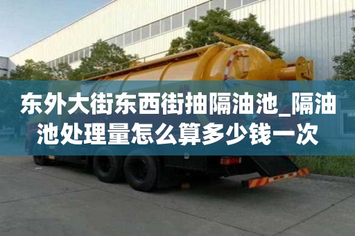 東外大街東西街抽隔油池_隔油池處理量怎么算多少錢一次