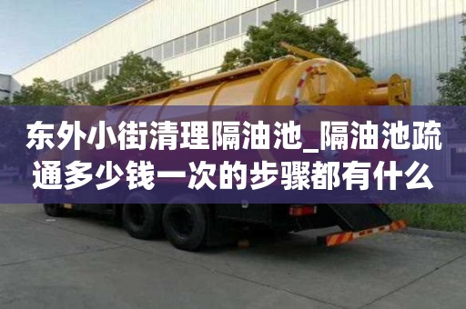 東外小街清理隔油池_隔油池疏通多少錢一次的步驟都有什么