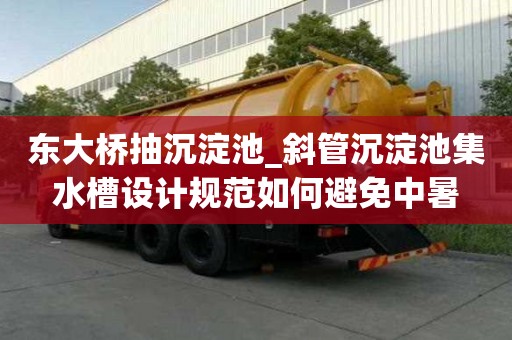 東大橋抽沉淀池_斜管沉淀池集水槽設計規范如何避免中暑