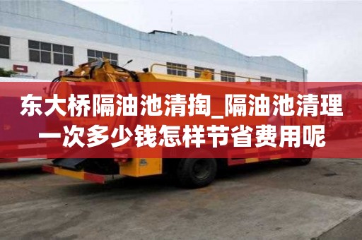 東大橋隔油池清掏_隔油池清理一次多少錢怎樣節省費用呢