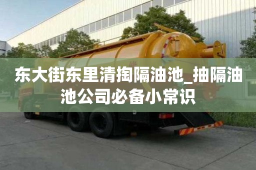 東大街東里清掏隔油池_抽隔油池公司必備小常識