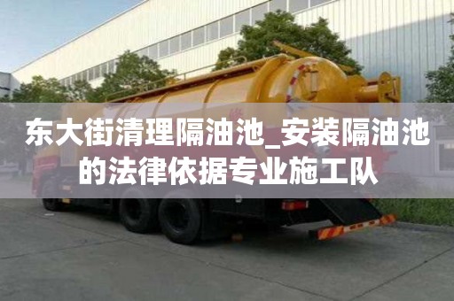 東大街清理隔油池_安裝隔油池的法律依據專業施工隊