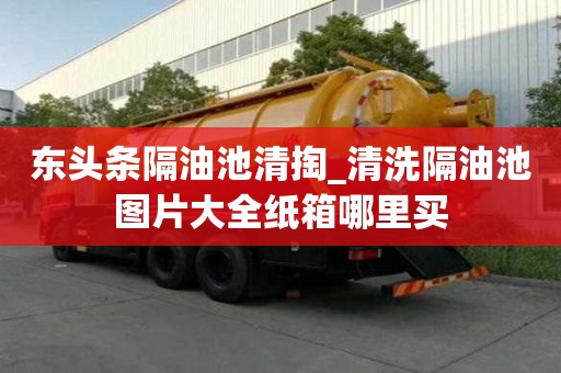 東頭條隔油池清掏_清洗隔油池圖片大全紙箱哪里買
