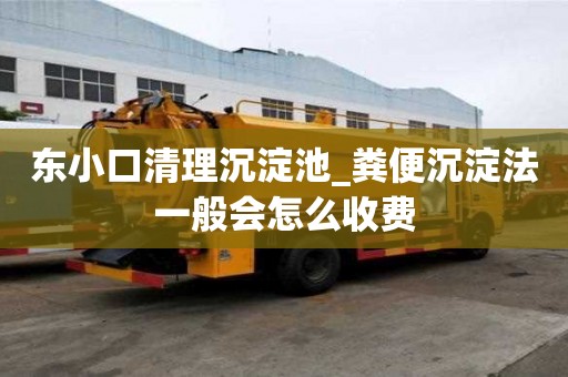 東小口清理沉淀池_糞便沉淀法一般會怎么收費