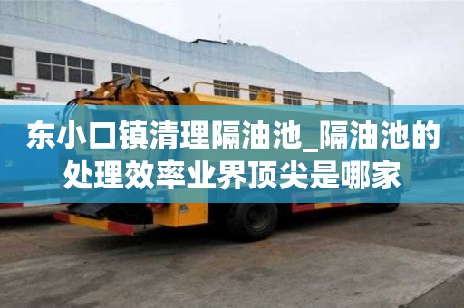 東小口鎮清理隔油池_隔油池的處理效率業界頂尖是哪家