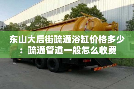 東山大后街疏通浴缸價格多少：疏通管道一般怎么收費