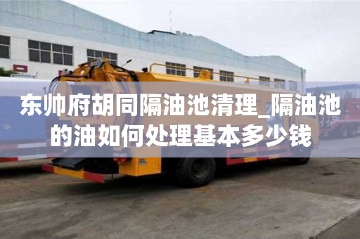東帥府胡同隔油池清理_隔油池的油如何處理基本多少錢