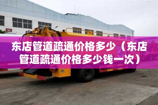 東店管道疏通價格多少(東店管道疏通價格多少錢一次) 東店管道疏通價格多少(東店管道疏通價格多少錢一次)