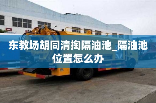 東教場胡同清掏隔油池_隔油池位置怎么辦