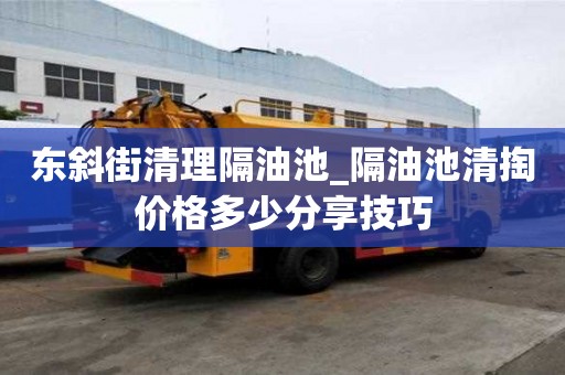 東斜街清理隔油池_隔油池清掏價格多少分享技巧