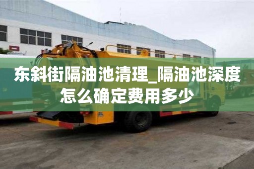 東斜街隔油池清理_隔油池深度怎么確定費用多少