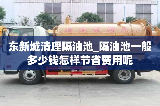 東新城清理隔油池_隔油池一般多少錢怎樣節省費用呢