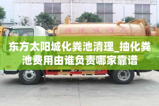 東方太陽(yáng)城化糞池清理_抽化糞池費(fèi)用由誰(shuí)負(fù)責(zé)哪家靠譜