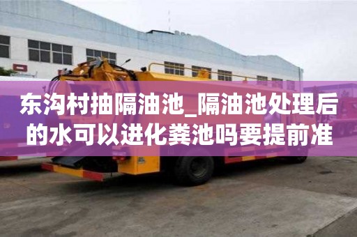 東溝村抽隔油池_隔油池處理后的水可以進化糞池嗎要提前準備什么