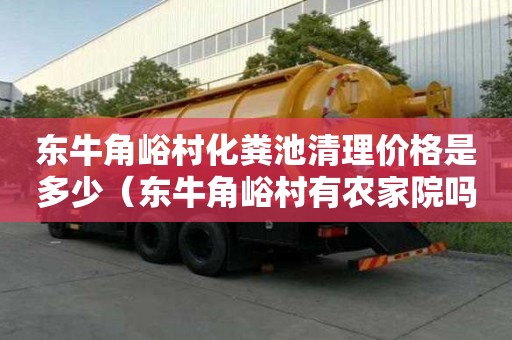 東牛角峪村化糞池清理價格是多少（東牛角峪村有農家院嗎）