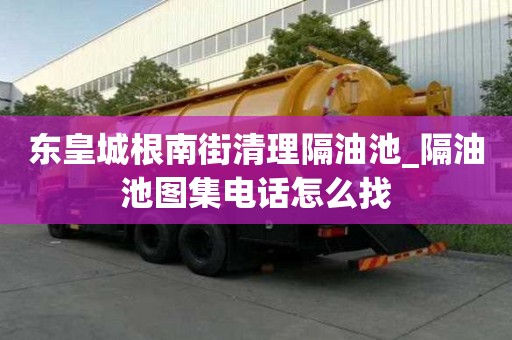 東皇城根南街清理隔油池_隔油池圖集電話怎么找