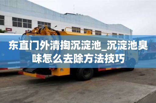 東直門外清掏沉淀池_沉淀池臭味怎么去除方法技巧