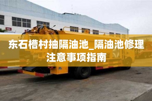 東石槽村抽隔油池_隔油池修理注意事項指南