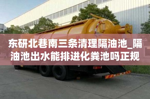 東研北巷南三條清理隔油池_隔油池出水能排進化糞池嗎正規公司有哪些