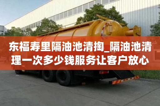 東福壽里隔油池清掏_隔油池清理一次多少錢服務讓客戶放心
