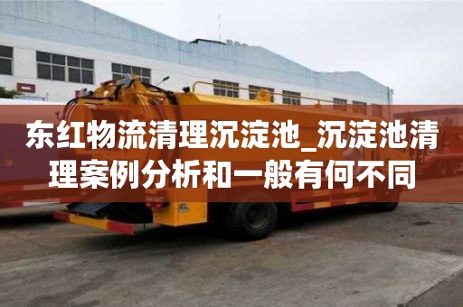 東紅物流清理沉淀池_沉淀池清理案例分析和一般有何不同