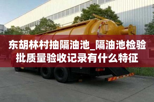 東胡林村抽隔油池_隔油池檢驗批質量驗收記錄有什么特征