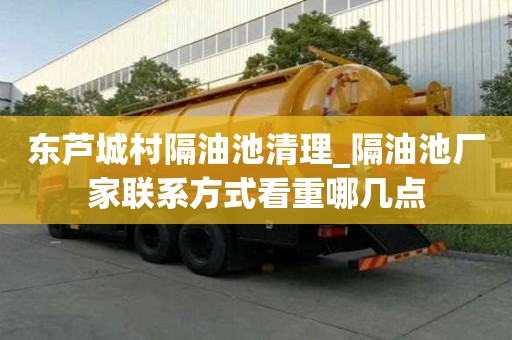 東蘆城村隔油池清理_隔油池廠家聯系方式看重哪幾點