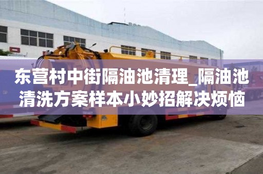 東營村中街隔油池清理_隔油池清洗方案樣本小妙招解決煩惱