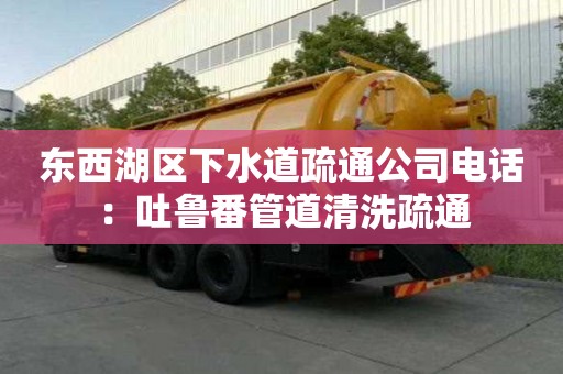 東西湖區(qū)下水道疏通公司電話：吐魯番管道清洗疏通