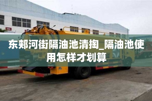 東郟河街隔油池清掏_隔油池使用怎樣才劃算