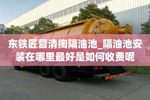 東鐵匠營清掏隔油池_隔油池安裝在哪里最好是如何收費呢