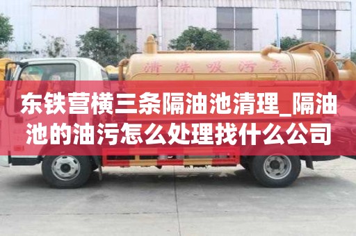 東鐵營橫三條隔油池清理_隔油池的油污怎么處理找什么公司好