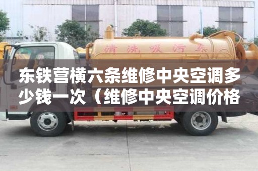 東鐵營橫六條維修中央空調多少錢一次（維修中央空調價格表）