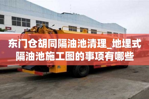 東門倉胡同隔油池清理_地埋式隔油池施工圖的事項有哪些