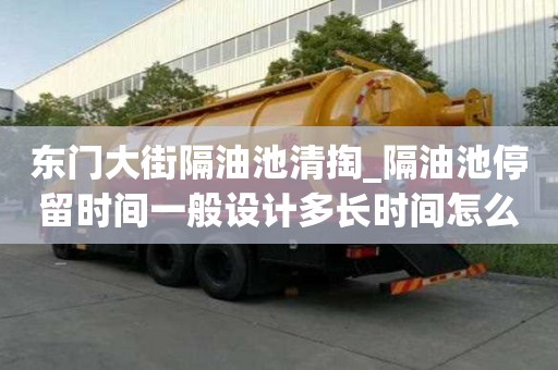 東門大街隔油池清掏_隔油池停留時間一般設計多長時間怎么做